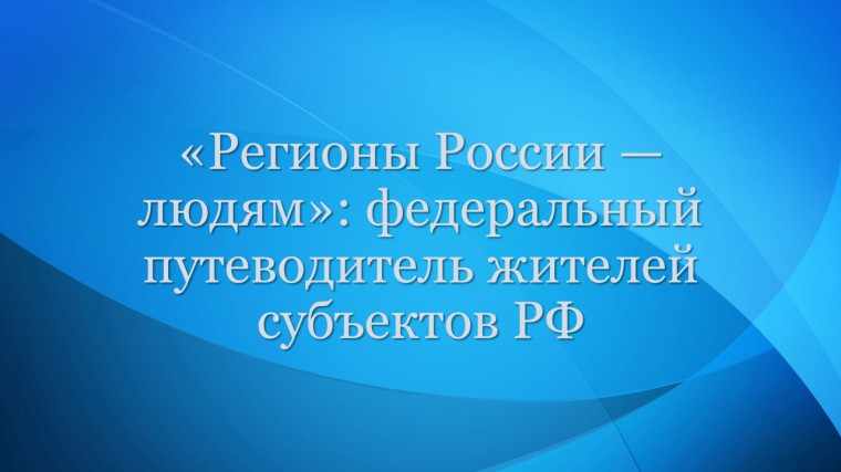 ✅«Регионы России — людям»: федеральный путеводитель жителей субъектов РФ.